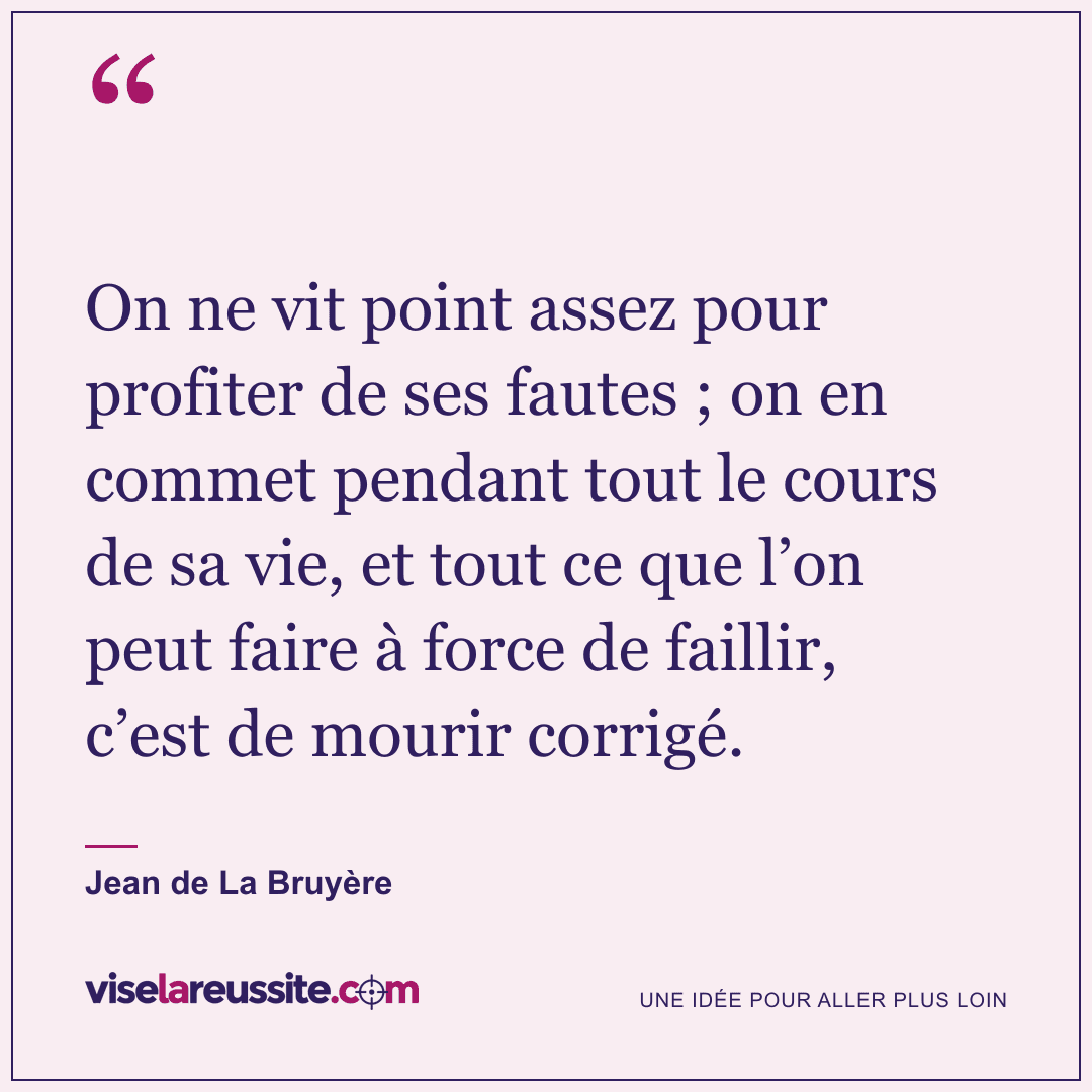 « On ne vit point assez pour profiter de ses fautes ; on en commet pendant tout le cours de sa vie, et tout ce que l’on peut faire à force de faillir, c’est de mourir corrigé. » — Jean de La Bruyère — Vise la Réussite