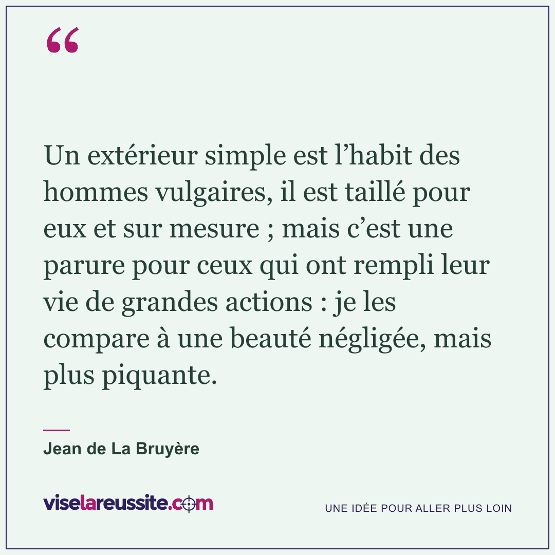 « Un extérieur simple est l’habit des hommes vulgaires, il est taillé pour eux et sur mesure ; mais c’est une parure pour ceux qui ont rempli leur vie de grandes actions : je les compare à une beauté négligée, mais plus piquante. » — Jean de La Bruyère — Vise la Réussite