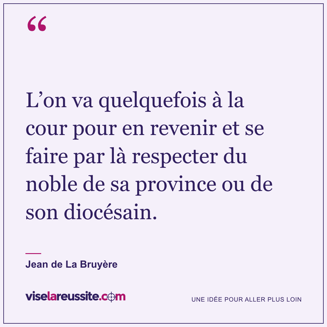 « L’on va quelquefois à la cour pour en revenir et se faire par là respecter du noble de sa province ou de son diocésain. » — Jean de La Bruyère — Vise la Réussite