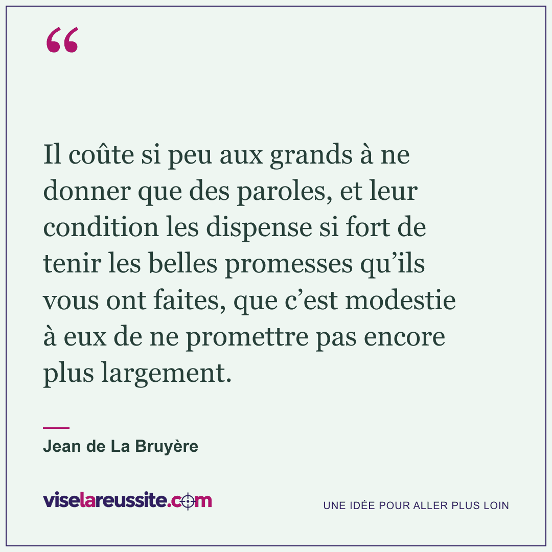 « Il coûte si peu aux grands à ne donner que des paroles, et leur condition les dispense si fort de tenir les belles promesses qu’ils vous ont faites, que c’est modestie à eux de ne promettre pas encore plus largement. » — Jean de La Bruyère — Vise la Réussite