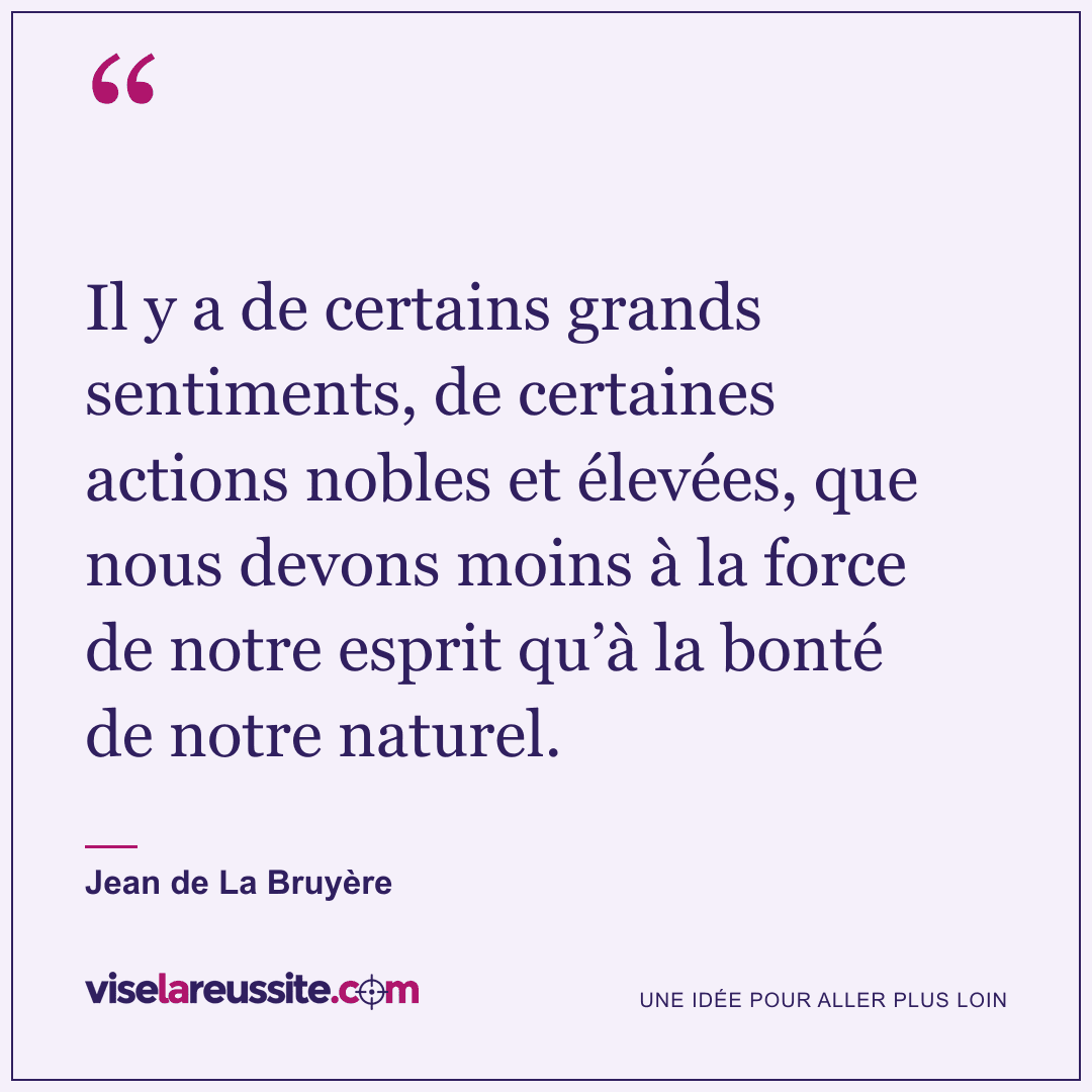 « Il y a de certains grands sentiments, de certaines actions nobles et élevées, que nous devons moins à la force de notre esprit qu’à la bonté de notre naturel. » — Jean de La Bruyère — Vise la Réussite