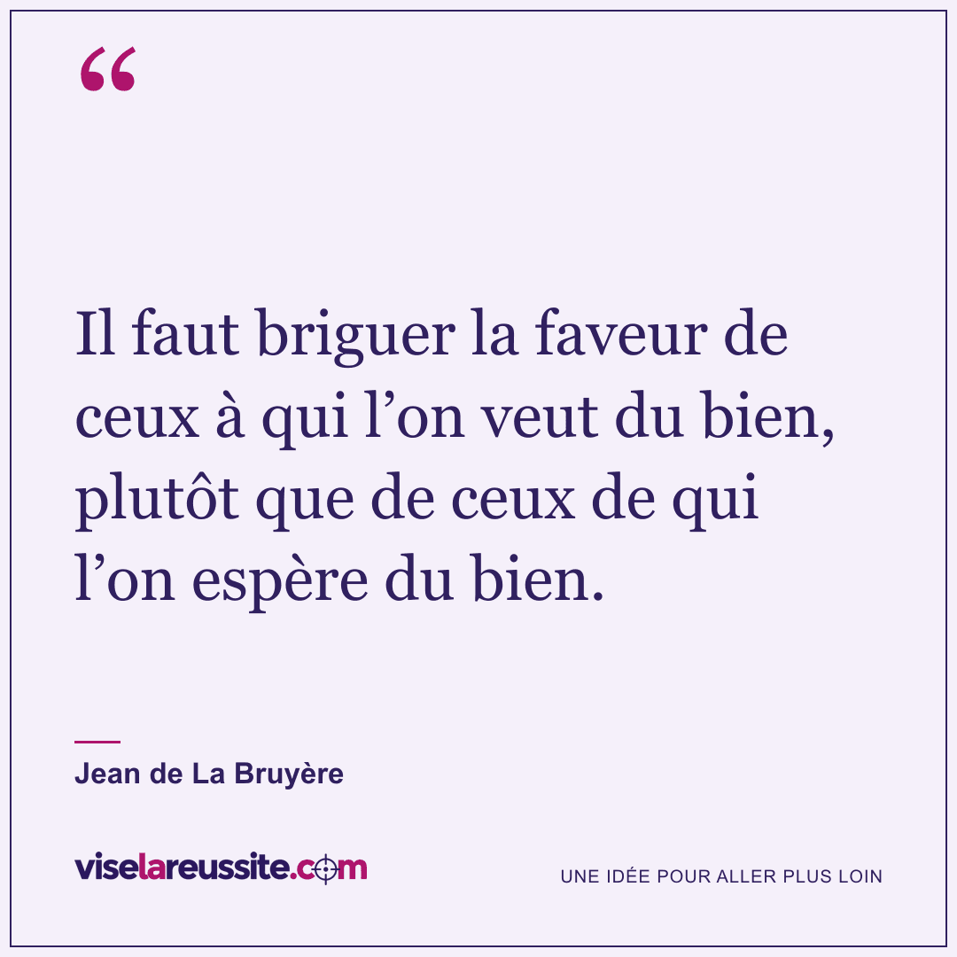« Il faut briguer la faveur de ceux à qui l’on veut du bien, plutôt que de ceux de qui l’on espère du bien. » — Jean de La Bruyère — Vise la Réussite