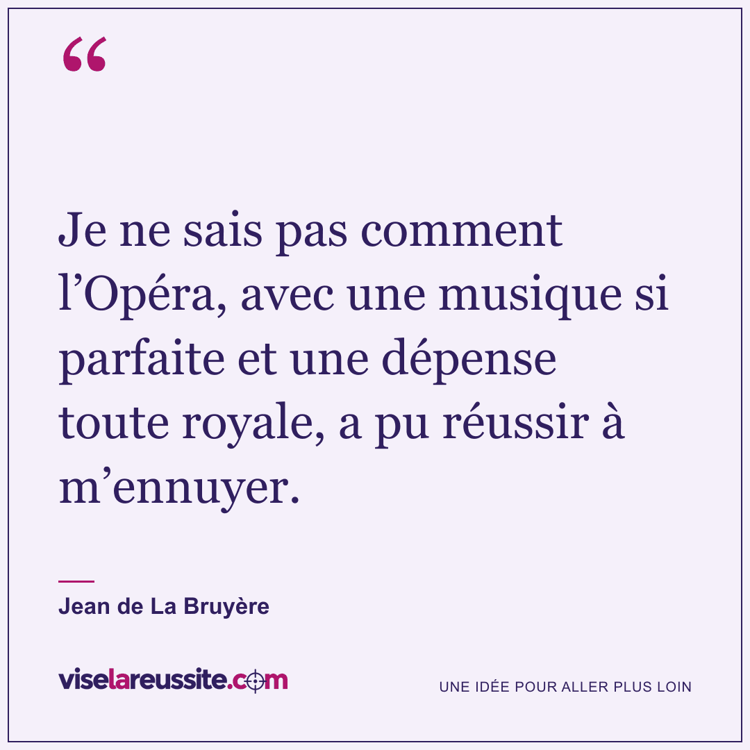 « Je ne sais pas comment l’Opéra, avec une musique si parfaite et une dépense toute royale, a pu réussir à m’ennuyer. » — Jean de La Bruyère — Vise la Réussite