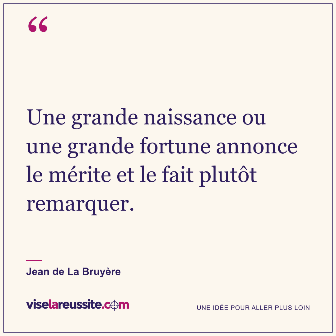 « Une grande naissance ou une grande fortune annonce le mérite et le fait plutôt remarquer. » — Jean de La Bruyère — Vise la Réussite