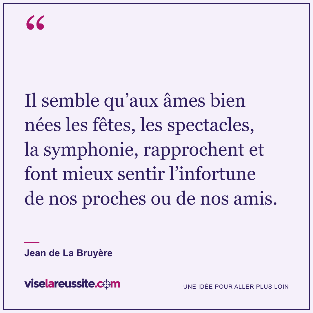 « Il semble qu’aux âmes bien nées les fêtes, les spectacles, la symphonie, rapprochent et font mieux sentir l’infortune de nos proches ou de nos amis. » — Jean de La Bruyère — Vise la Réussite