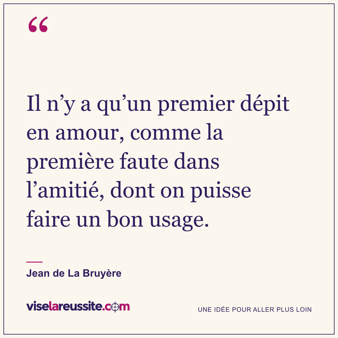 « Il n’y a qu’un premier dépit en amour, comme la première faute dans l’amitié, dont on puisse faire un bon usage. » — Jean de La Bruyère — Vise la Réussite