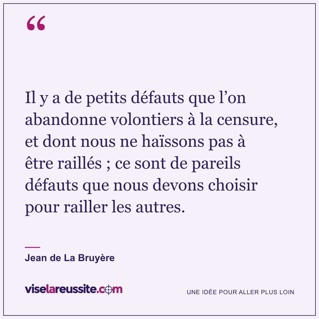« Il y a de petits défauts que l’on abandonne volontiers à la censure, et dont nous ne haïssons pas à être raillés ; ce sont de pareils défauts que nous devons choisir pour railler les autres. » — Jean de La Bruyère — Vise la Réussite