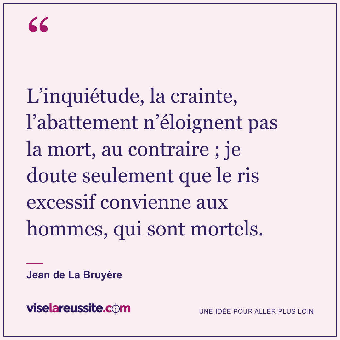 « L’inquiétude, la crainte, l’abattement n’éloignent pas la mort, au contraire ; je doute seulement que le ris excessif convienne aux hommes, qui sont mortels. » — Jean de La Bruyère — Vise la Réussite
