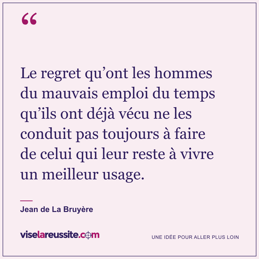 « Le regret qu’ont les hommes du mauvais emploi du temps qu’ils ont déjà vécu ne les conduit pas toujours à faire de celui qui leur reste à vivre un meilleur usage. » — Jean de La Bruyère — Vise la Réussite