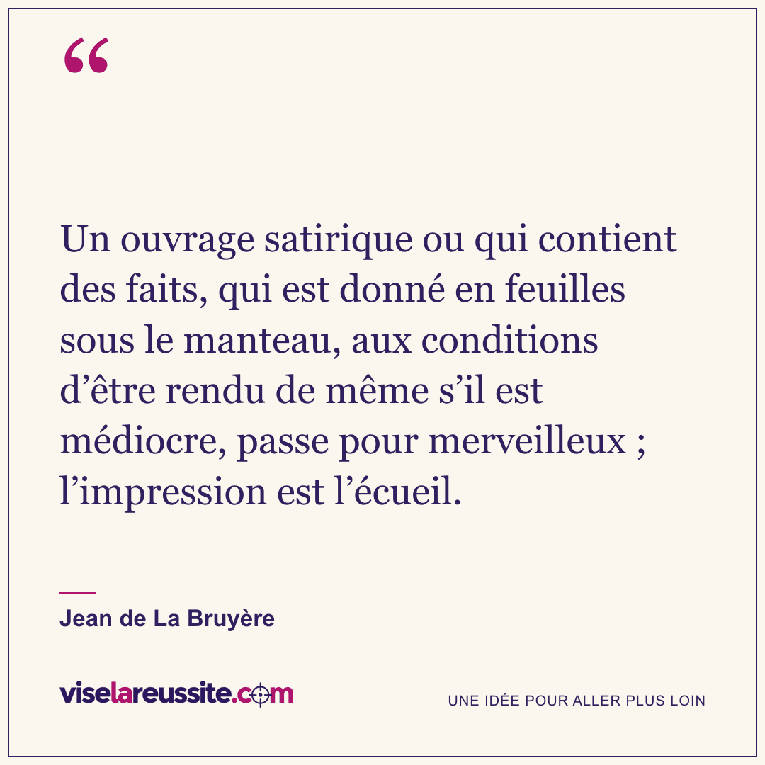« Un ouvrage satirique ou qui contient des faits, qui est donné en feuilles sous le manteau, aux conditions d’être rendu de même s’il est médiocre, passe pour merveilleux ; l’impression est l’écueil. » — Jean de La Bruyère — Vise la Réussite