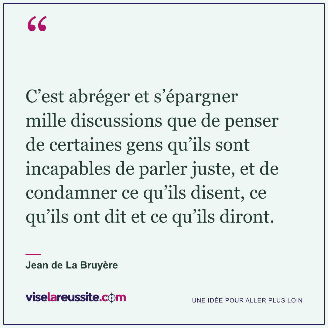 « C’est abréger et s’épargner mille discussions que de penser de certaines gens qu’ils sont incapables de parler juste, et de condamner ce qu’ils disent, ce qu’ils ont dit et ce qu’ils diront. » — Jean de La Bruyère — Vise la Réussite
