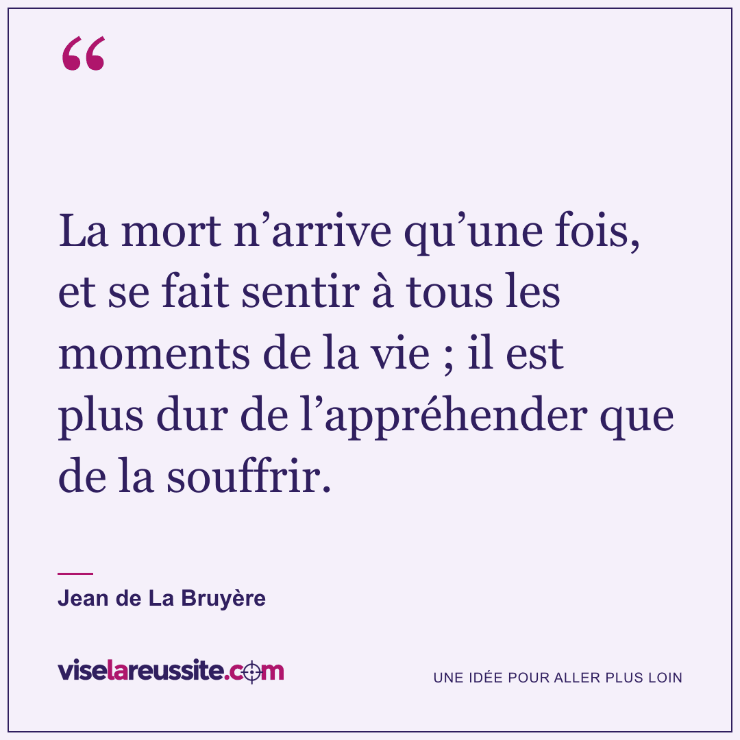 « La mort n’arrive qu’une fois, et se fait sentir à tous les moments de la vie ; il est plus dur de l’appréhender que de la souffrir. » — Jean de La Bruyère — Vise la Réussite
