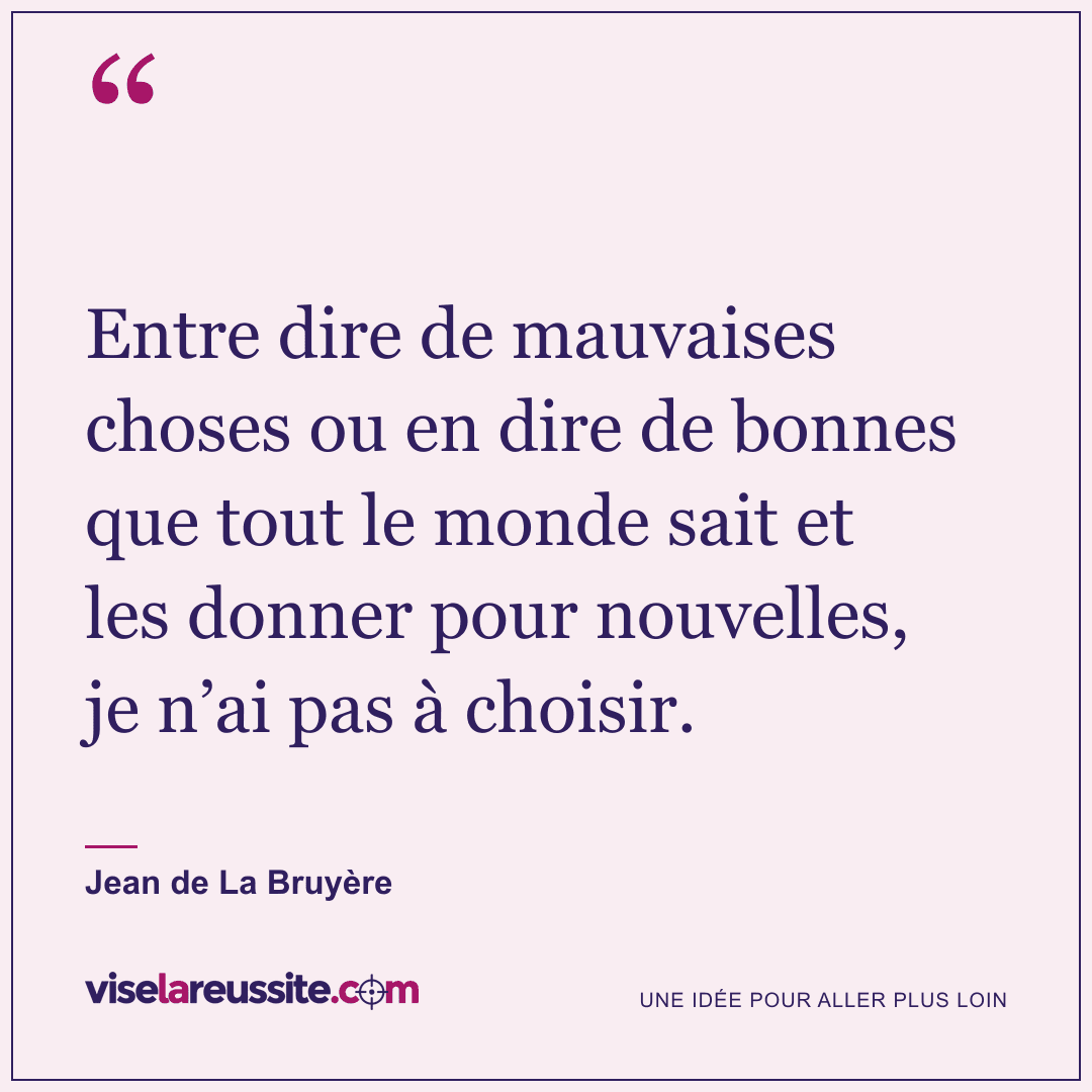 « Entre dire de mauvaises choses ou en dire de bonnes que tout le monde sait et les donner pour nouvelles, je n’ai pas à choisir. » — Jean de La Bruyère — Vise la Réussite