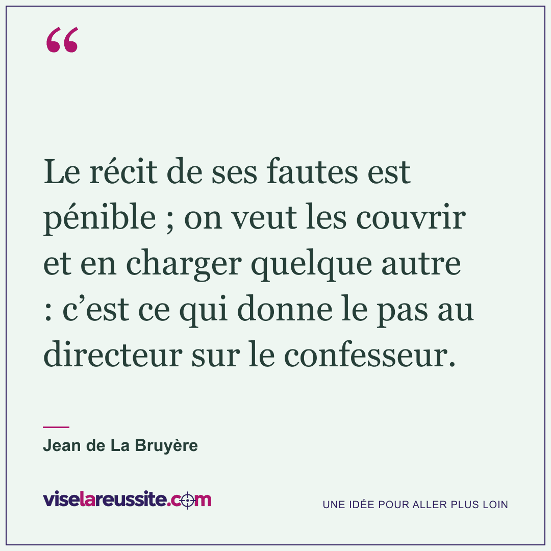 « Le récit de ses fautes est pénible ; on veut les couvrir et en charger quelque autre : c’est ce qui donne le pas au directeur sur le confesseur. » — Jean de La Bruyère — Vise la Réussite