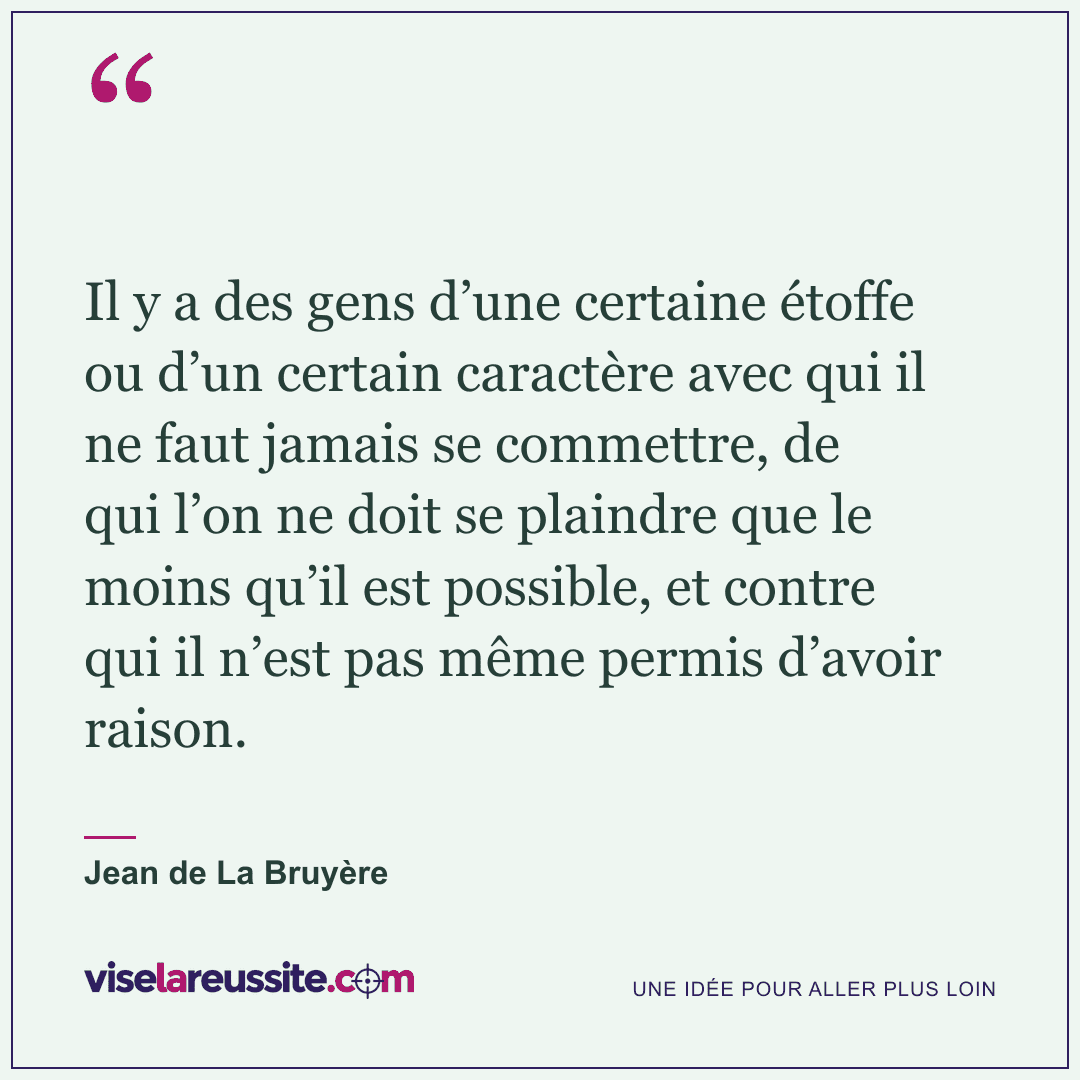 « Il y a des gens d’une certaine étoffe ou d’un certain caractère avec qui il ne faut jamais se commettre, de qui l’on ne doit se plaindre que le moins qu’il est possible, et contre qui il n’est pas même permis d’avoir raison. » — Jean de La Bruyère — Vise la Réussite