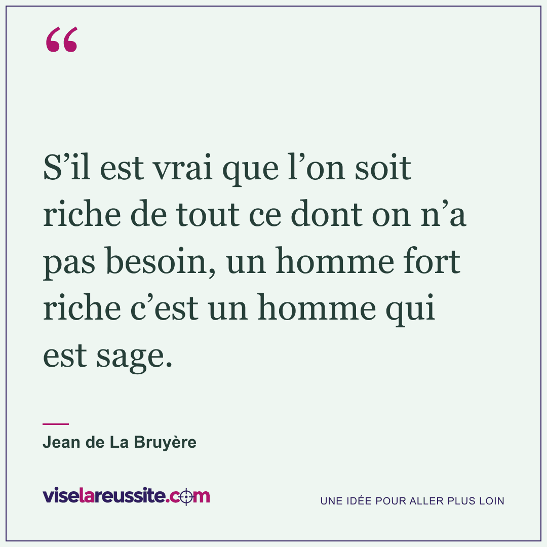 « S’il est vrai que l’on soit riche de tout ce dont on n’a pas besoin, un homme fort riche c’est un homme qui est sage. » — Jean de La Bruyère — Vise la Réussite