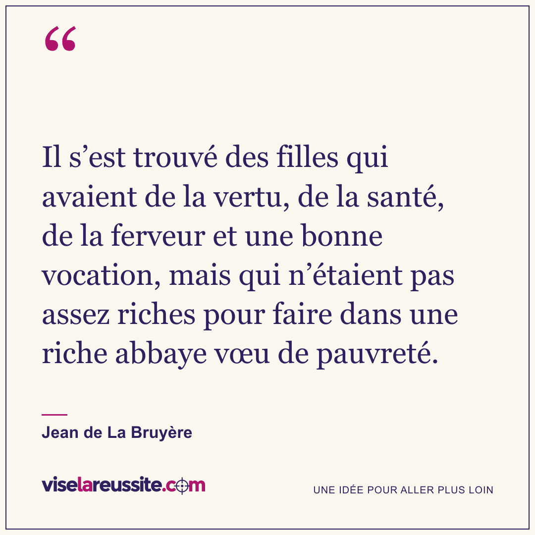 « Il s’est trouvé des filles qui avaient de la vertu, de la santé, de la ferveur et une bonne vocation, mais qui n’étaient pas assez riches pour faire dans une riche abbaye vœu de pauvreté. » — Jean de La Bruyère — Vise la Réussite