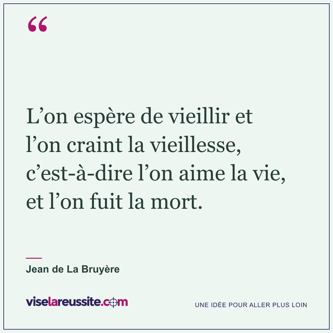« L’on espère de vieillir et l’on craint la vieillesse, c’est-à-dire l’on aime la vie, et l’on fuit la mort. » — Jean de La Bruyère — Vise la Réussite