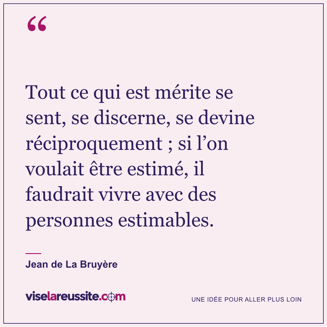« Tout ce qui est mérite se sent, se discerne, se devine réciproquement ; si l’on voulait être estimé, il faudrait vivre avec des personnes estimables. » — Jean de La Bruyère — Vise la Réussite