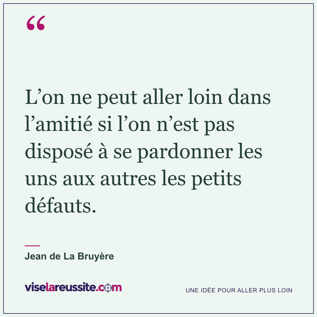 « L’on ne peut aller loin dans l’amitié si l’on n’est pas disposé à se pardonner les uns aux autres les petits défauts. » — Jean de La Bruyère — Vise la Réussite