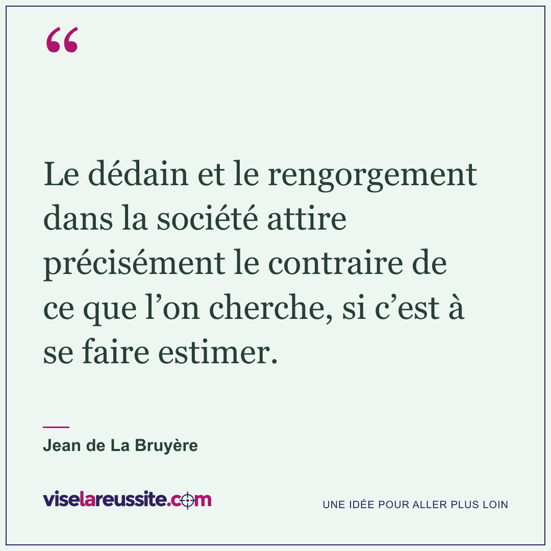 « Le dédain et le rengorgement dans la société attire précisément le contraire de ce que l’on cherche, si c’est à se faire estimer. » — Jean de La Bruyère — Vise la Réussite