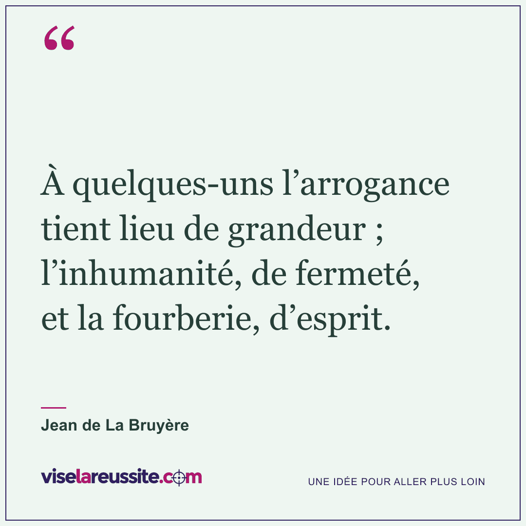 « À quelques-uns l’arrogance tient lieu de grandeur ; l’inhumanité, de fermeté, et la fourberie, d’esprit. » — Jean de La Bruyère — Vise la Réussite