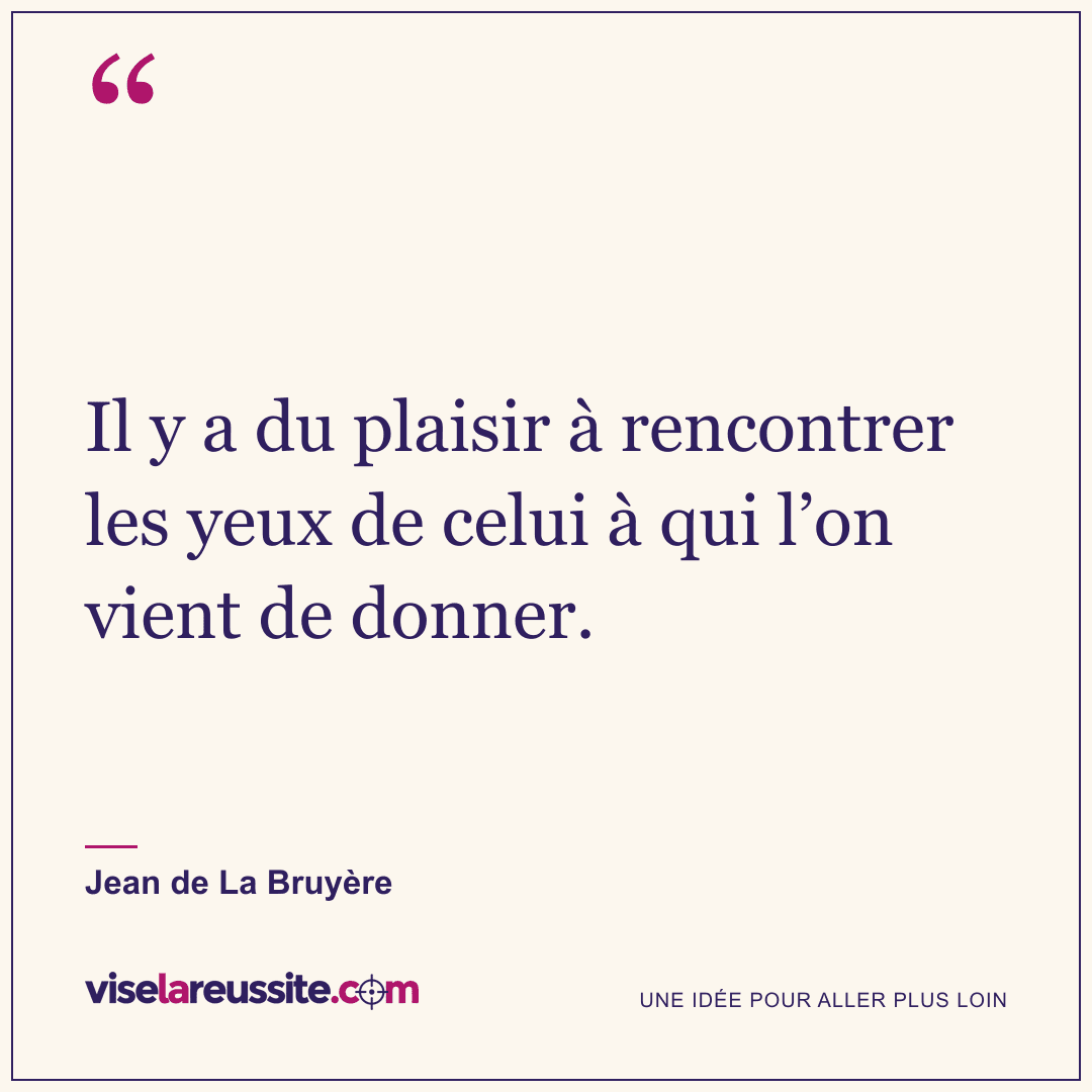 « Il y a du plaisir à rencontrer les yeux de celui à qui l’on vient de donner. » — Jean de La Bruyère — Vise la Réussite
