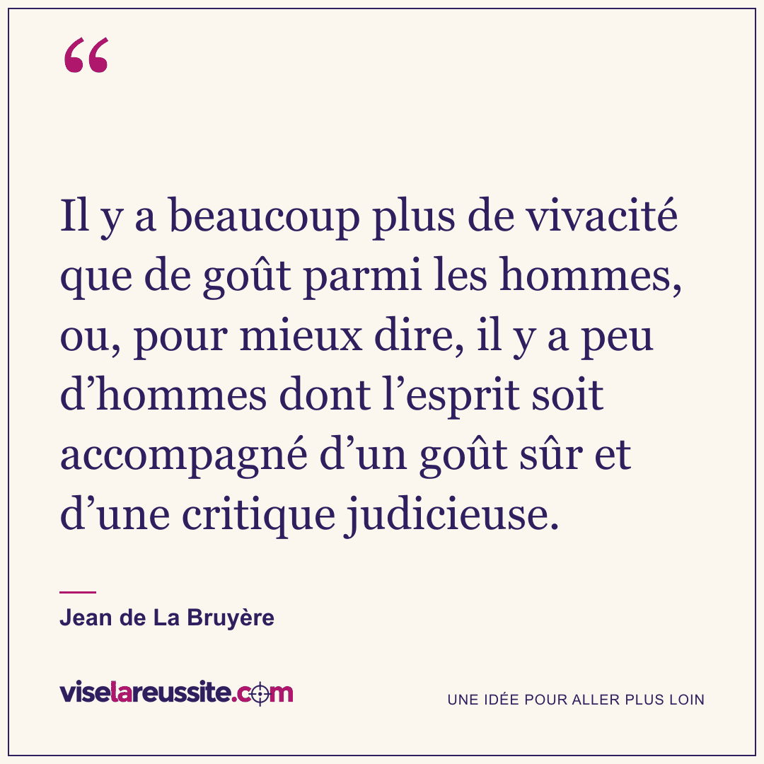 « Il y a beaucoup plus de vivacité que de goût parmi les hommes, ou, pour mieux dire, il y a peu d’hommes dont l’esprit soit accompagné d’un goût sûr et d’une critique judicieuse. » — Jean de La Bruyère — Vise la Réussite