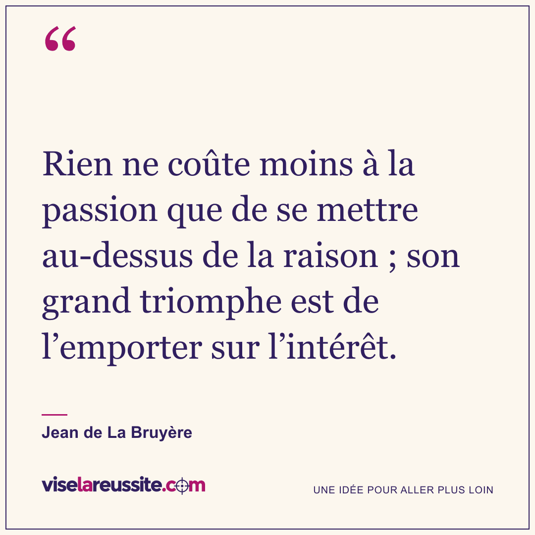 « Rien ne coûte moins à la passion que de se mettre au-dessus de la raison ; son grand triomphe est de l’emporter sur l’intérêt. » — Jean de La Bruyère — Vise la Réussite