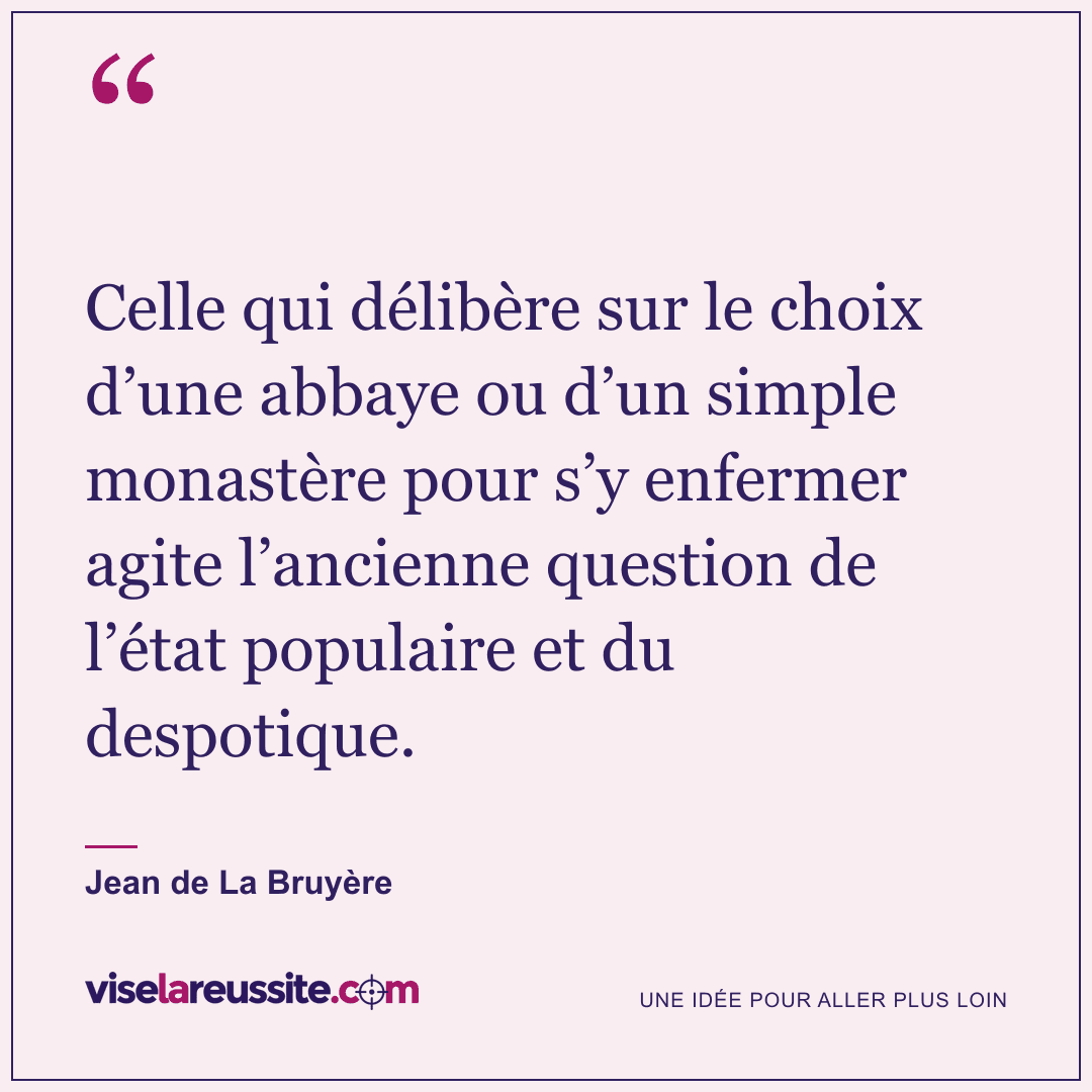 « Celle qui délibère sur le choix d’une abbaye ou d’un simple monastère pour s’y enfermer agite l’ancienne question de l’état populaire et du despotique. » — Jean de La Bruyère — Vise la Réussite