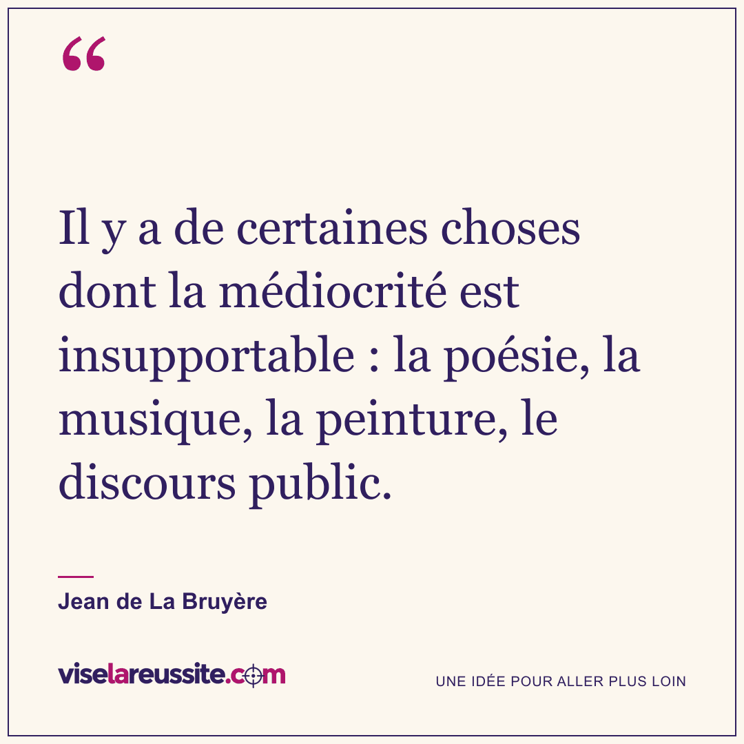 « Il y a de certaines choses dont la médiocrité est insupportable : la poésie, la musique, la peinture, le discours public. » — Jean de La Bruyère — Vise la Réussite