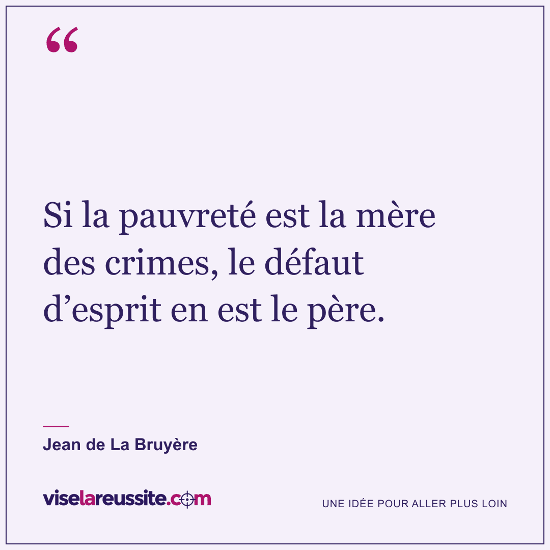 « Si la pauvreté est la mère des crimes, le défaut d’esprit en est le père. » — Jean de La Bruyère — Vise la Réussite