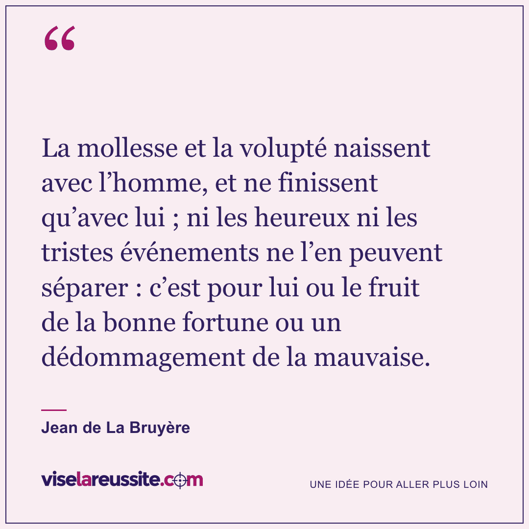 « La mollesse et la volupté naissent avec l’homme, et ne finissent qu’avec lui ; ni les heureux ni les tristes événements ne l’en peuvent séparer : c’est pour lui ou le fruit de la bonne fortune ou un dédommagement de la mauvaise. » — Jean de La Bruyère — Vise la Réussite