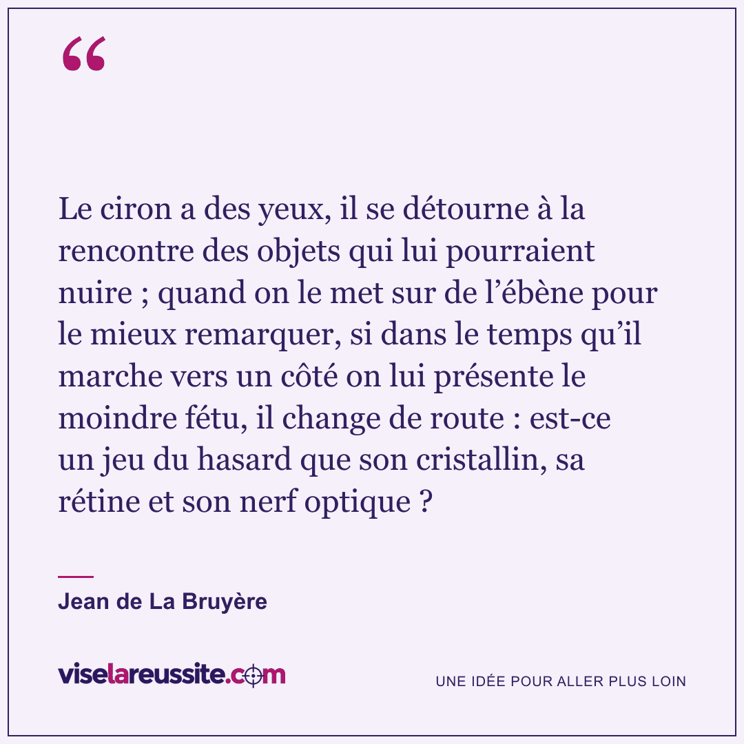 « Le ciron a des yeux, il se détourne à la rencontre des objets qui lui pourraient nuire ; quand on le met sur de l’ébène pour le mieux remarquer, si dans le temps qu’il marche vers un côté on lui présente le moindre fétu, il change de route : est-ce un jeu du hasard que son cristallin, sa rétine et son nerf optique ? » — Jean de La Bruyère — Vise la Réussite