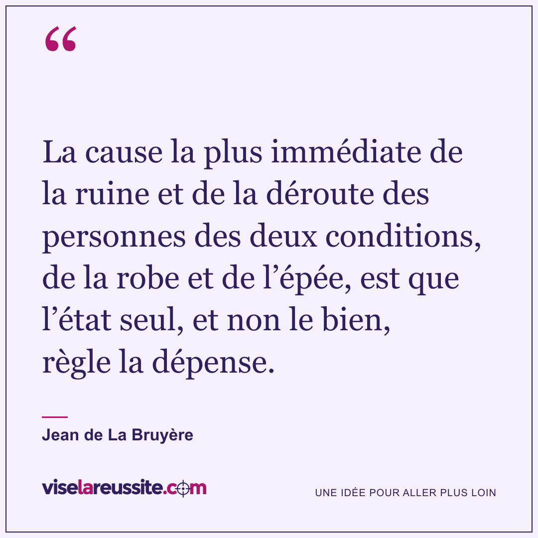« La cause la plus immédiate de la ruine et de la déroute des personnes des deux conditions, de la robe et de l’épée, est que l’état seul, et non le bien, règle la dépense. » — Jean de La Bruyère — Vise la Réussite