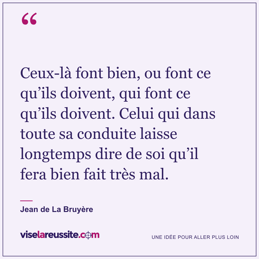 « Ceux-là font bien, ou font ce qu’ils doivent, qui font ce qu’ils doivent. Celui qui dans toute sa conduite laisse longtemps dire de soi qu’il fera bien fait très mal. » — Jean de La Bruyère — Vise la Réussite