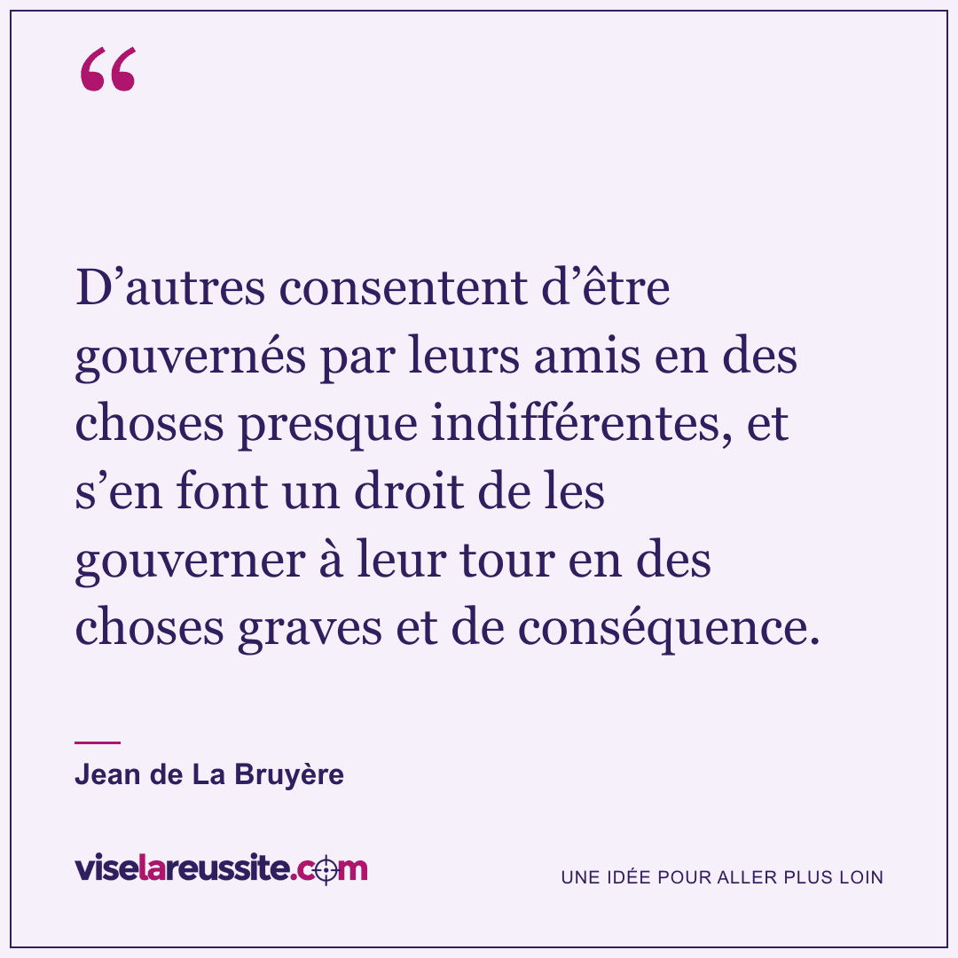 « D’autres consentent d’être gouvernés par leurs amis en des choses presque indifférentes, et s’en font un droit de les gouverner à leur tour en des choses graves et de conséquence. » — Jean de La Bruyère — Vise la Réussite