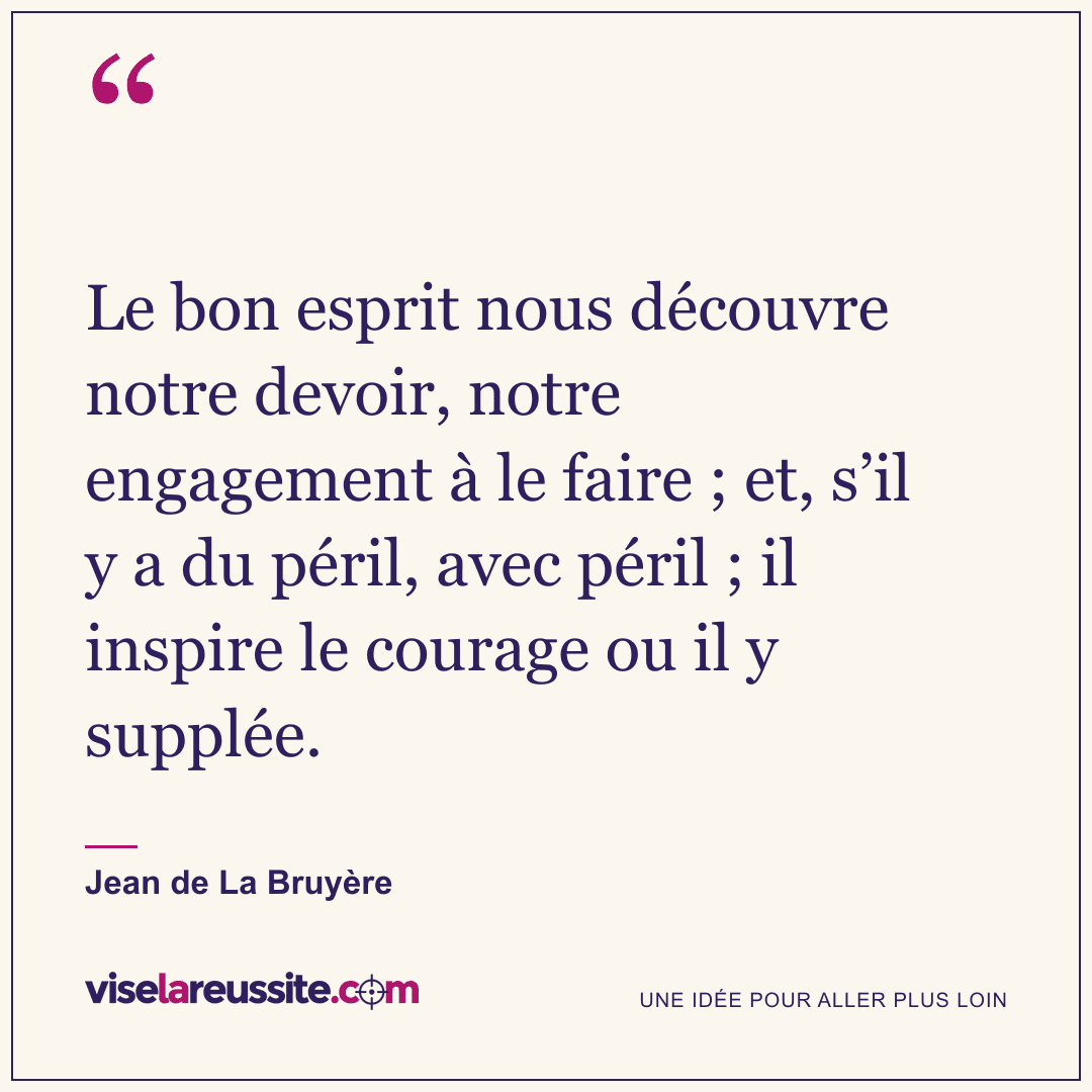 « Le bon esprit nous découvre notre devoir, notre engagement à le faire ; et, s’il y a du péril, avec péril ; il inspire le courage ou il y supplée. » — Jean de La Bruyère — Vise la Réussite