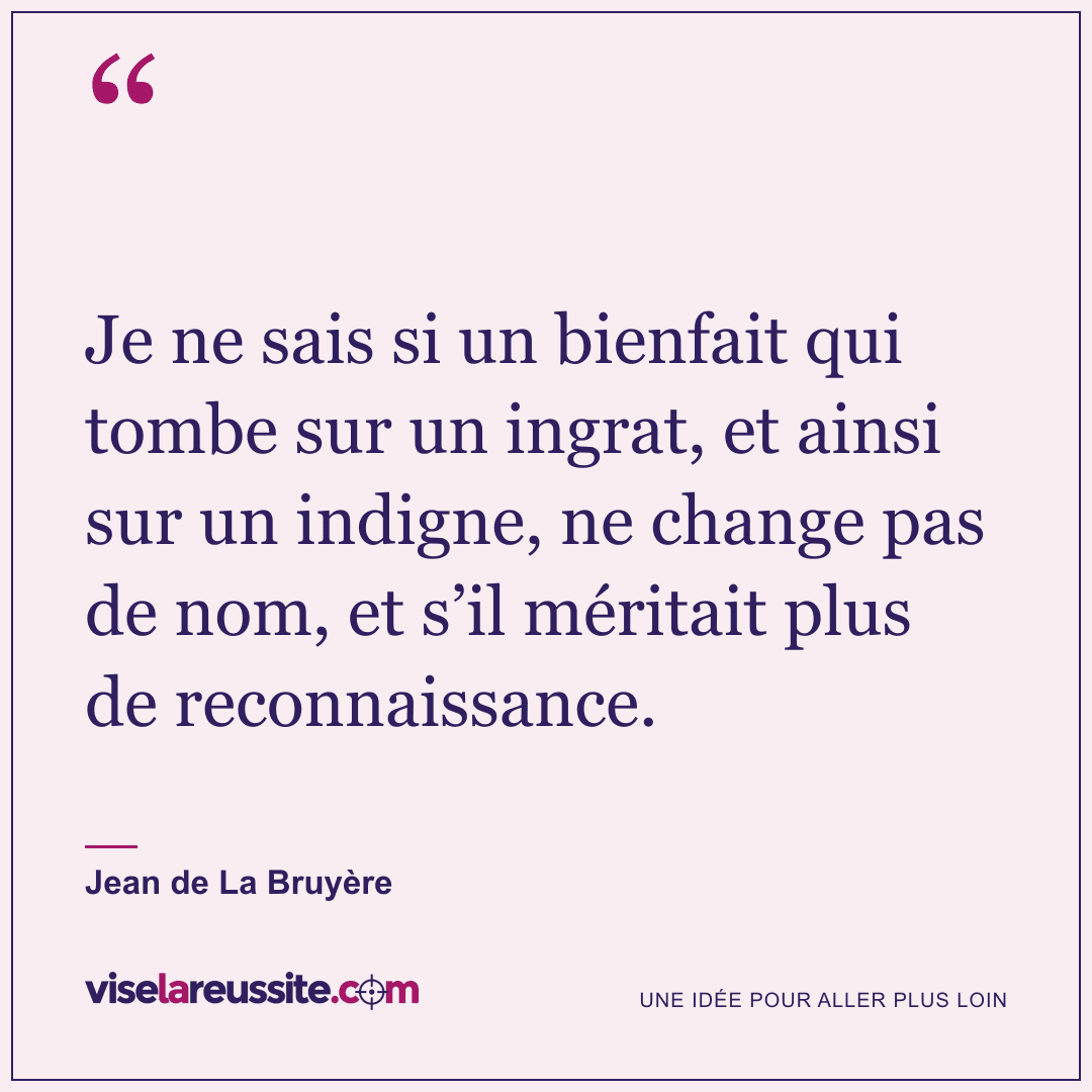« Je ne sais si un bienfait qui tombe sur un ingrat, et ainsi sur un indigne, ne change pas de nom, et s’il méritait plus de reconnaissance. » — Jean de La Bruyère — Vise la Réussite