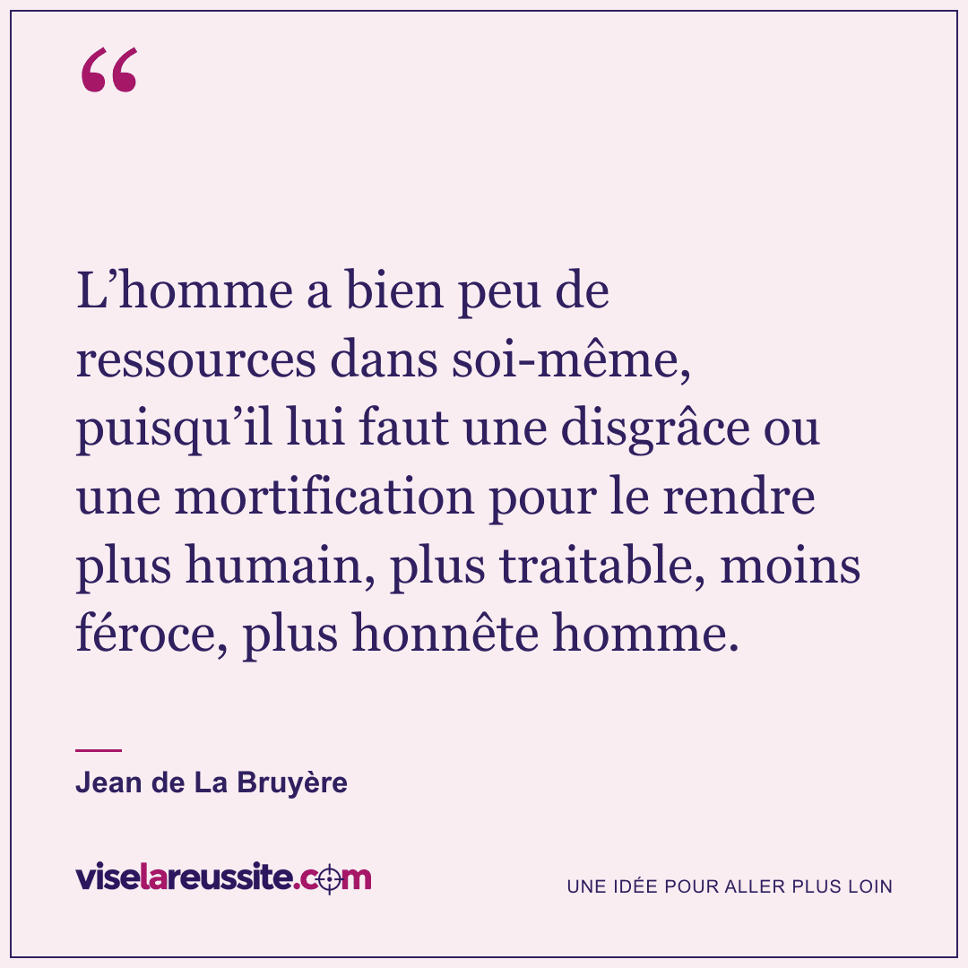 « L’homme a bien peu de ressources dans soi-même, puisqu’il lui faut une disgrâce ou une mortification pour le rendre plus humain, plus traitable, moins féroce, plus honnête homme. » — Jean de La Bruyère — Vise la Réussite