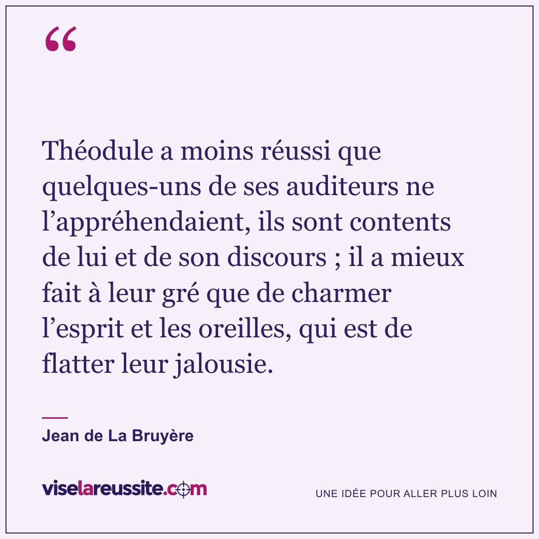« Théodule a moins réussi que quelques-uns de ses auditeurs ne l’appréhendaient, ils sont contents de lui et de son discours ; il a mieux fait à leur gré que de charmer l’esprit et les oreilles, qui est de flatter leur jalousie. » — Jean de La Bruyère — Vise la Réussite