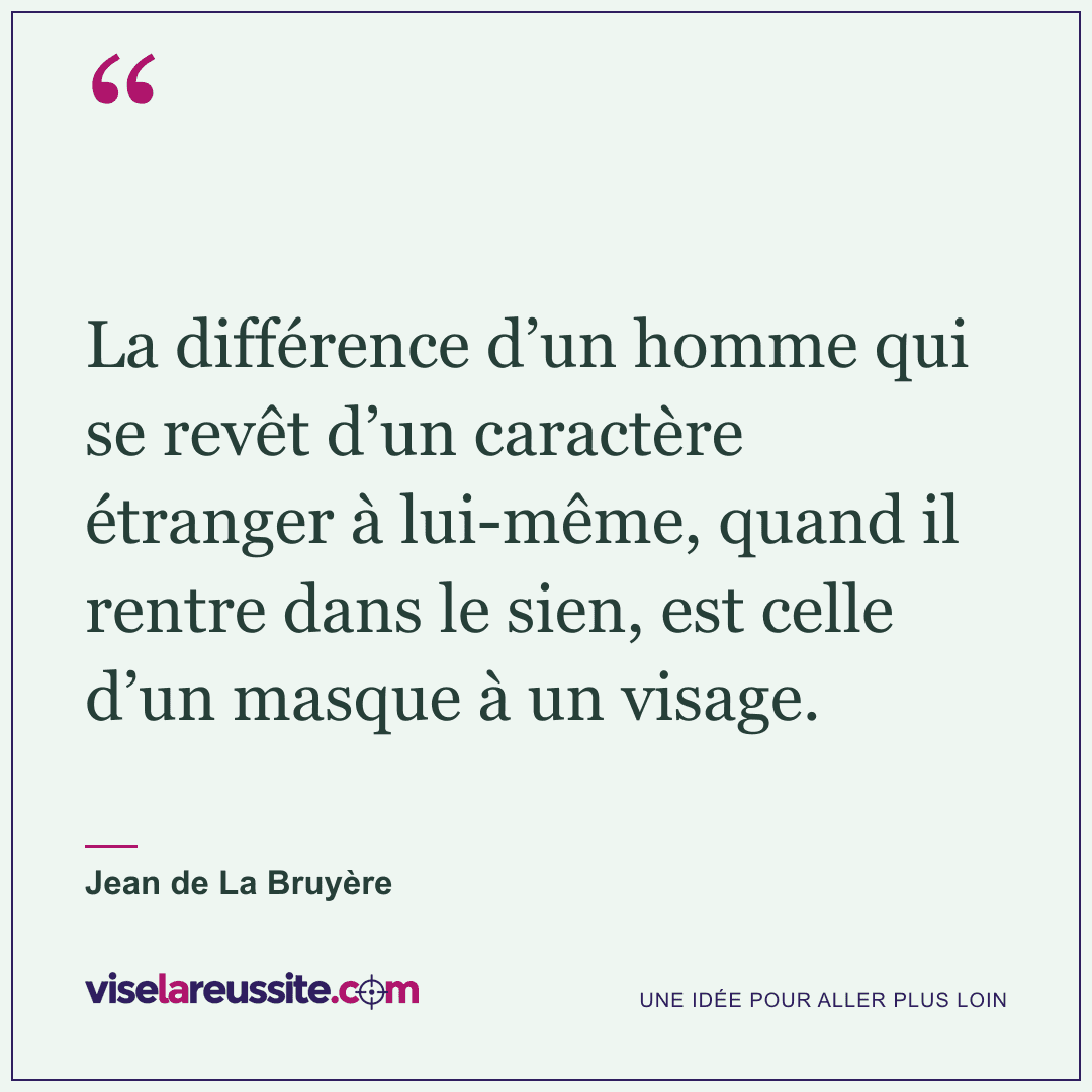 « La différence d’un homme qui se revêt d’un caractère étranger à lui-même, quand il rentre dans le sien, est celle d’un masque à un visage. » — Jean de La Bruyère — Vise la Réussite