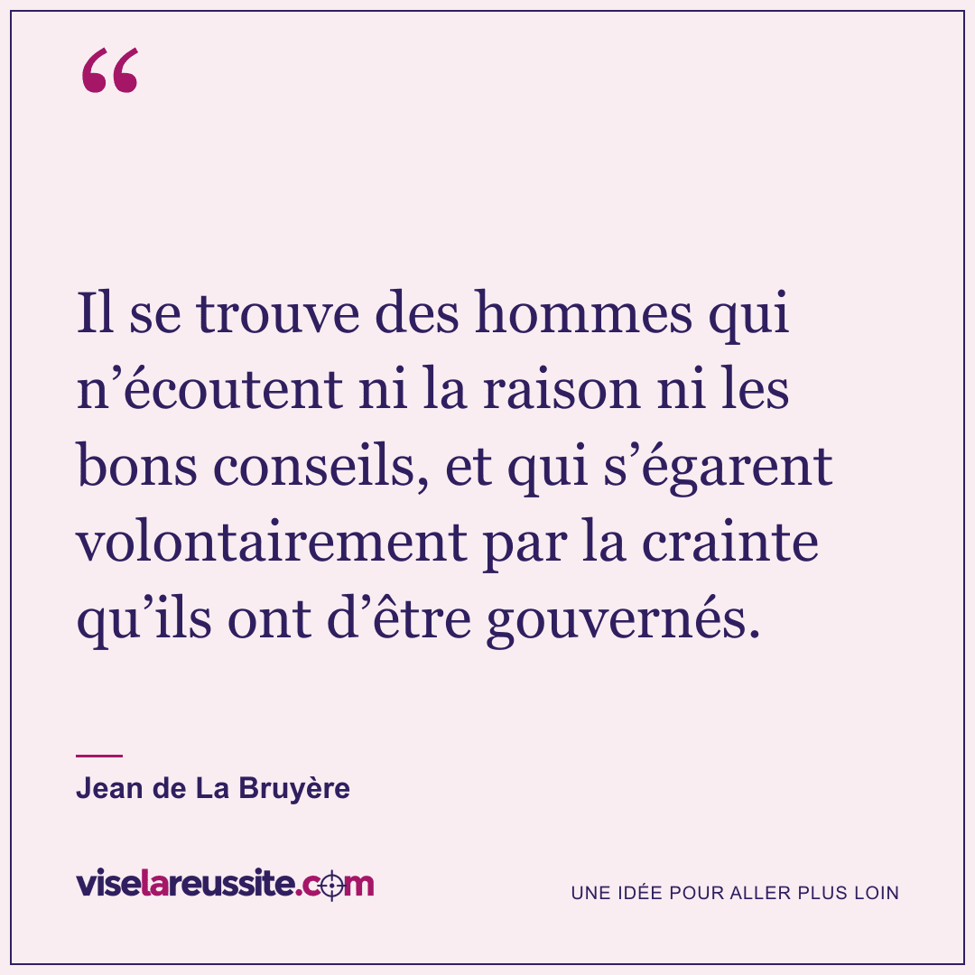 « Il se trouve des hommes qui n’écoutent ni la raison ni les bons conseils, et qui s’égarent volontairement par la crainte qu’ils ont d’être gouvernés. » — Jean de La Bruyère — Vise la Réussite