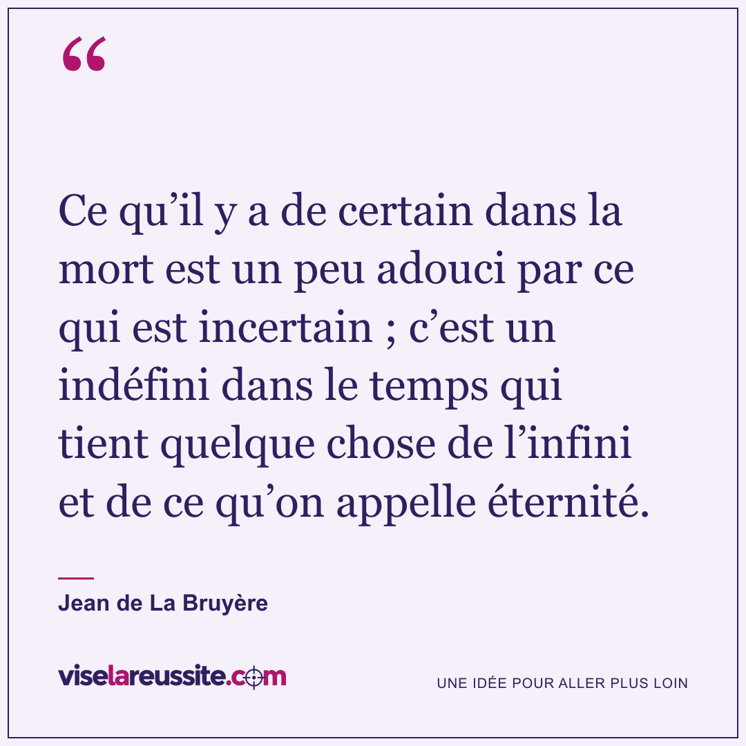 « Ce qu’il y a de certain dans la mort est un peu adouci par ce qui est incertain ; c’est un indéfini dans le temps qui tient quelque chose de l’infini et de ce qu’on appelle éternité. » — Jean de La Bruyère — Vise la Réussite