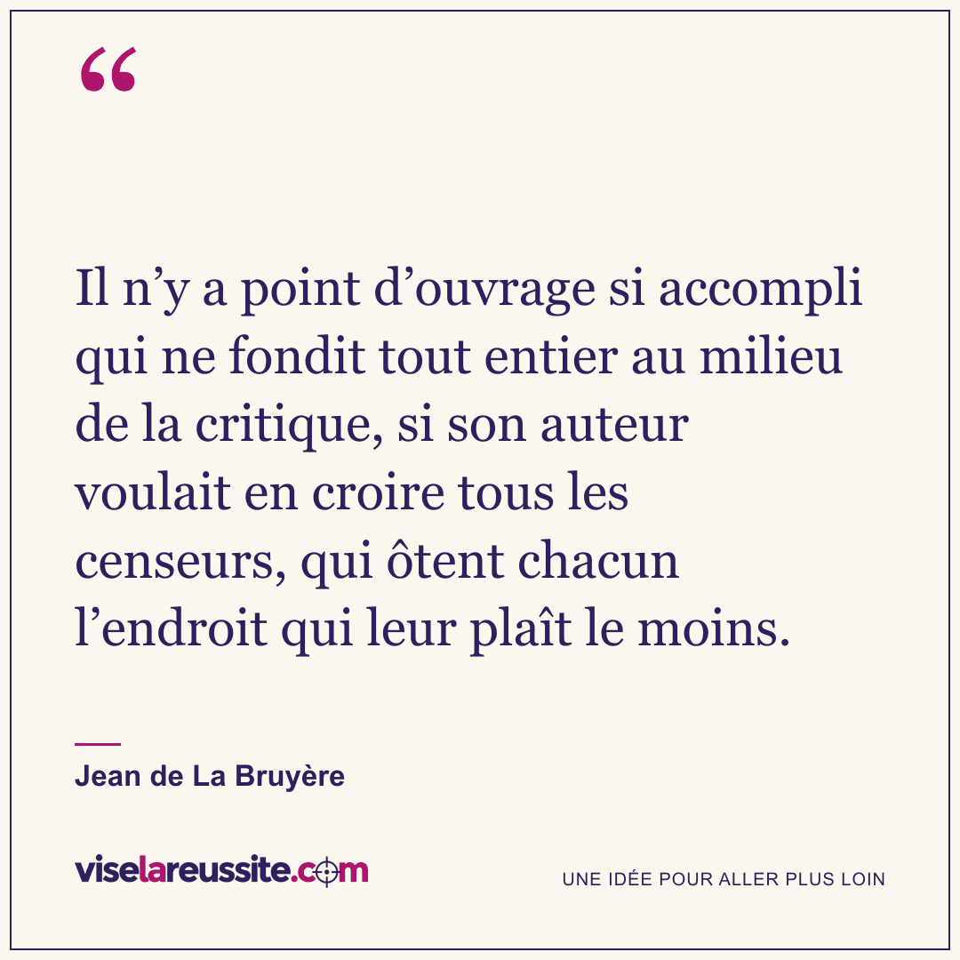 « Il n’y a point d’ouvrage si accompli qui ne fondit tout entier au milieu de la critique, si son auteur voulait en croire tous les censeurs, qui ôtent chacun l’endroit qui leur plaît le moins. » — Jean de La Bruyère — Vise la Réussite