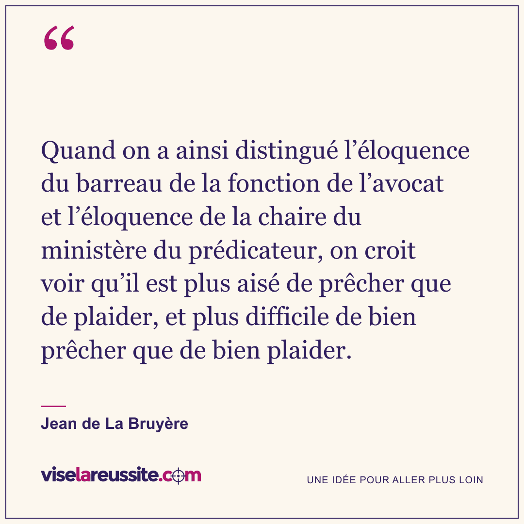 « Quand on a ainsi distingué l’éloquence du barreau de la fonction de l’avocat et l’éloquence de la chaire du ministère du prédicateur, on croit voir qu’il est plus aisé de prêcher que de plaider, et plus difficile de bien prêcher que de bien plaider. » — Jean de La Bruyère — Vise la Réussite