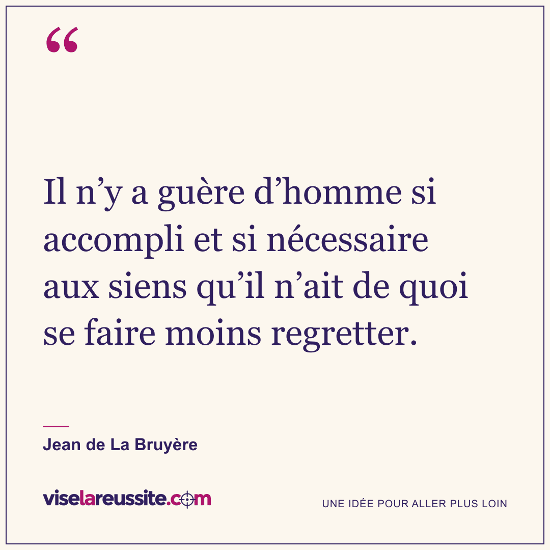 « Il n’y a guère d’homme si accompli et si nécessaire aux siens qu’il n’ait de quoi se faire moins regretter. » — Jean de La Bruyère — Vise la Réussite