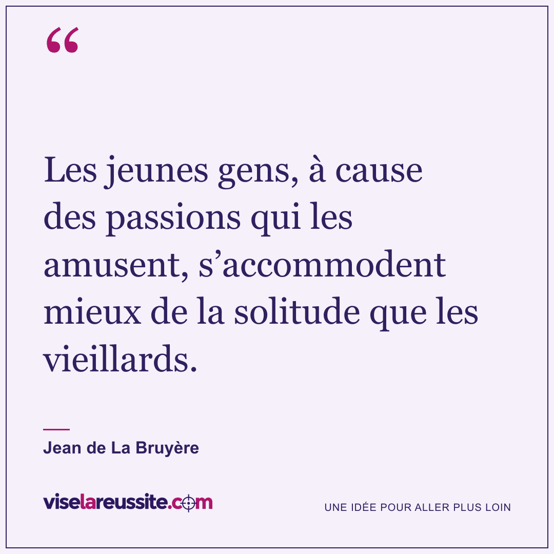« Les jeunes gens, à cause des passions qui les amusent, s’accommodent mieux de la solitude que les vieillards. » — Jean de La Bruyère — Vise la Réussite