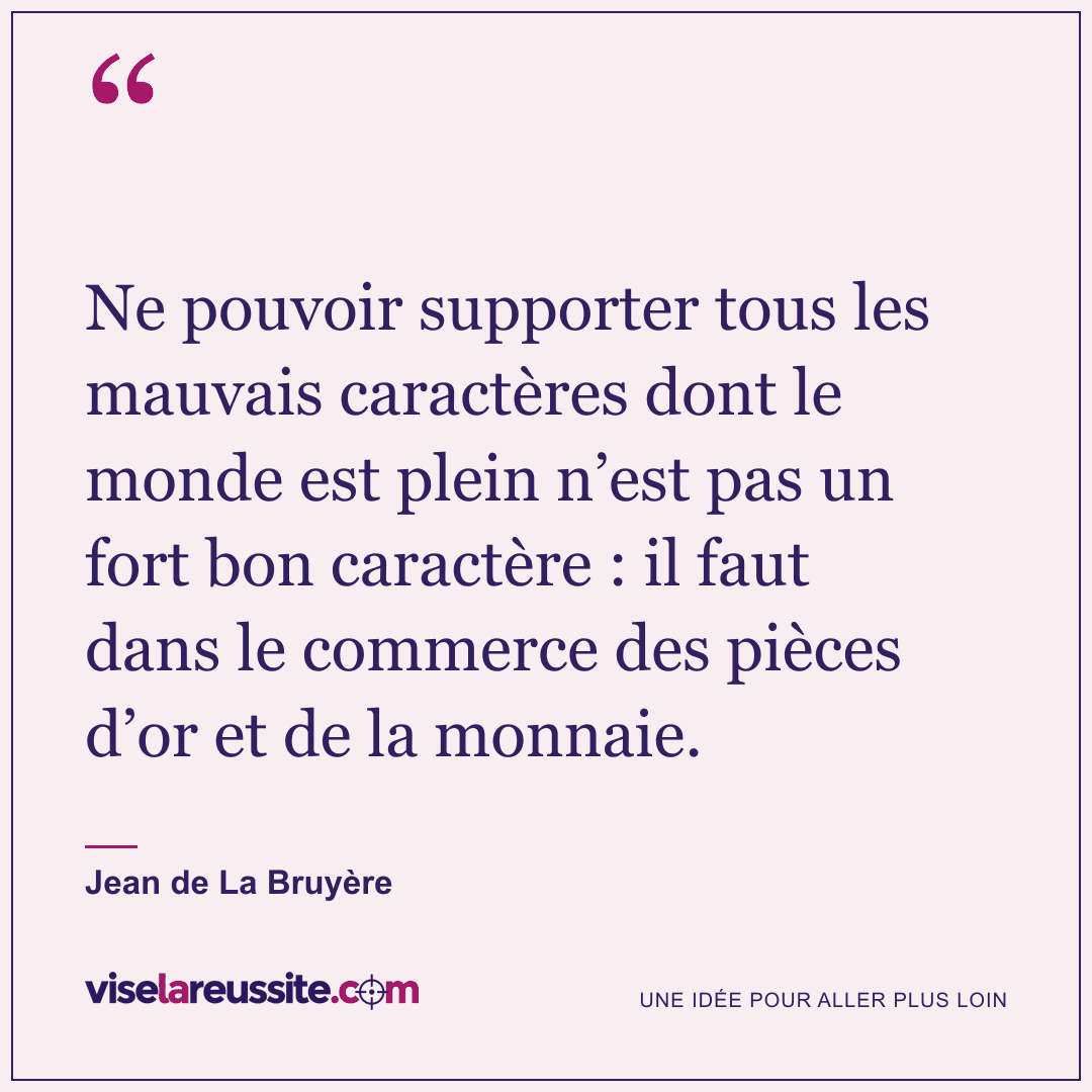 « Ne pouvoir supporter tous les mauvais caractères dont le monde est plein n’est pas un fort bon caractère : il faut dans le commerce des pièces d’or et de la monnaie. » — Jean de La Bruyère — Vise la Réussite