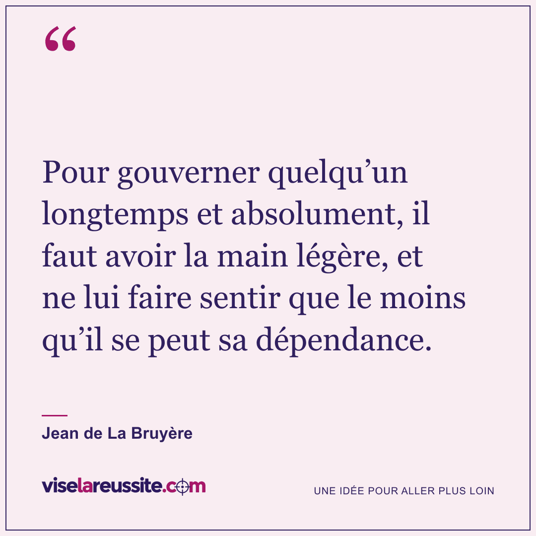 « Pour gouverner quelqu’un longtemps et absolument, il faut avoir la main légère, et ne lui faire sentir que le moins qu’il se peut sa dépendance. » — Jean de La Bruyère — Vise la Réussite